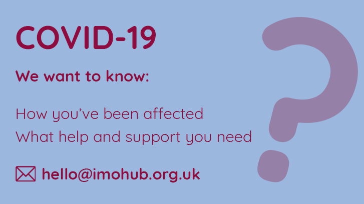 COVID 19 - We want to know if you need help or support. Contact us hello@imohub.org.uk